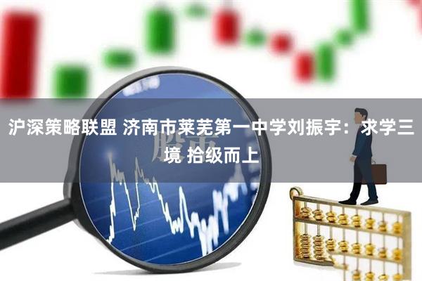 沪深策略联盟 济南市莱芜第一中学刘振宇：求学三境 拾级而上