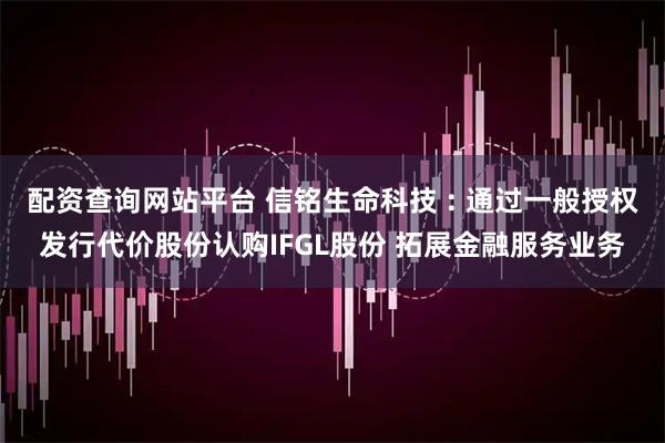 配资查询网站平台 信铭生命科技 : 通过一般授权发行代价股份认购IFGL股份 拓展金融服务业务
