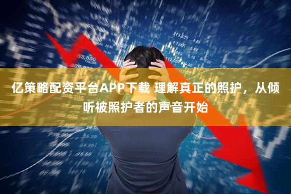 亿策略配资平台APP下载 理解真正的照护，从倾听被照护者的声音开始