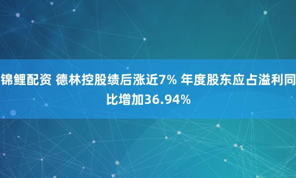 锦鲤配资 德林控股绩后涨近7% 年度股东应占溢利同比增加36.94%