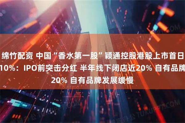 绵竹配资 中国“香水第一股”颖通控股港股上市首日破发大跌10%：IPO前突击分红 半年线下闭店近20% 自有品牌发展缓慢