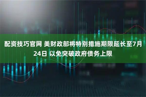 配资技巧官网 美财政部将特别措施期限延长至7月24日 以免突破政府债务上限