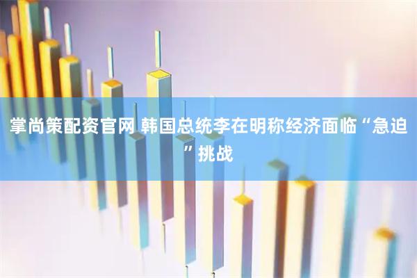 掌尚策配资官网 韩国总统李在明称经济面临“急迫”挑战