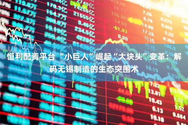 恒利配资平台 “小巨人”崛起“大块头”变革:解码无锡制造的生态突围术