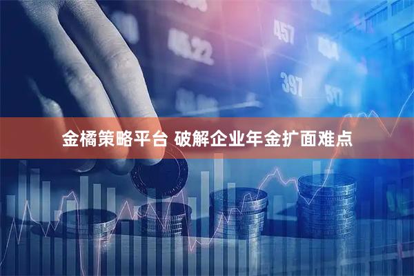 金橘策略平台 破解企业年金扩面难点