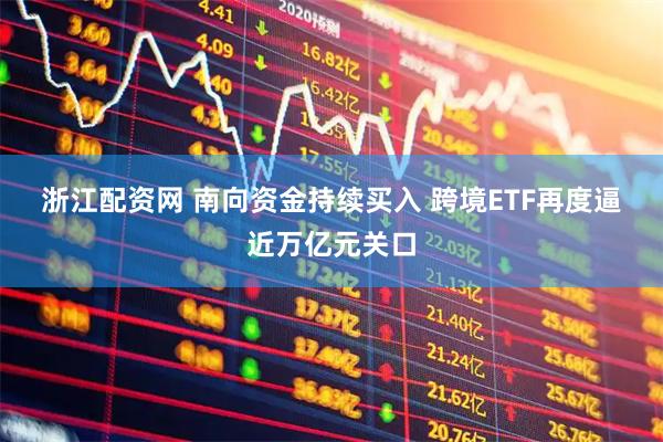 浙江配资网 南向资金持续买入 跨境ETF再度逼近万亿元关口