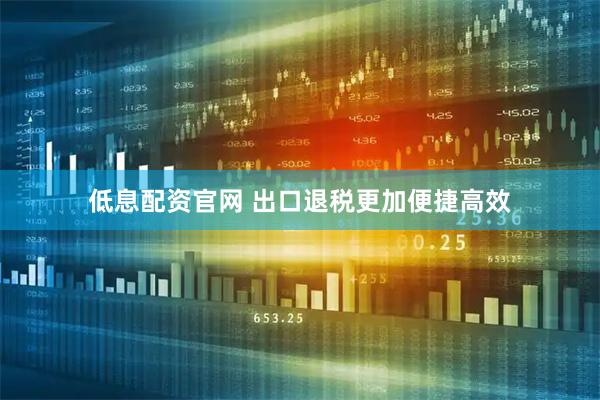 低息配资官网 出口退税更加便捷高效