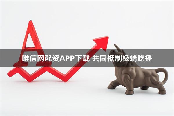 唯信网配资APP下载 共同抵制极端吃播
