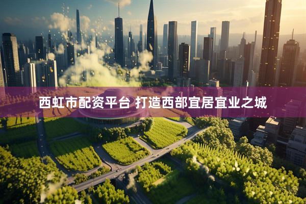 西虹市配资平台 打造西部宜居宜业之城