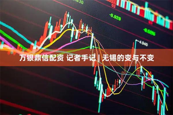 万银鼎信配资 记者手记 | 无锡的变与不变