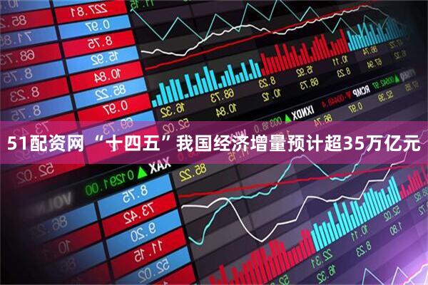 51配资网 “十四五”我国经济增量预计超35万亿元