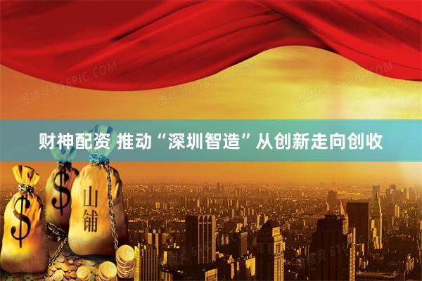 财神配资 推动“深圳智造”从创新走向创收