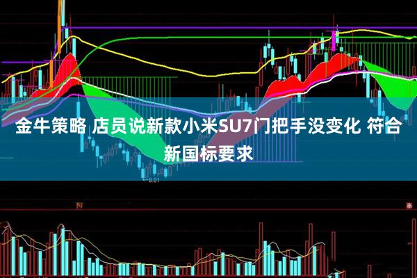 金牛策略 店员说新款小米SU7门把手没变化 符合新国标要求