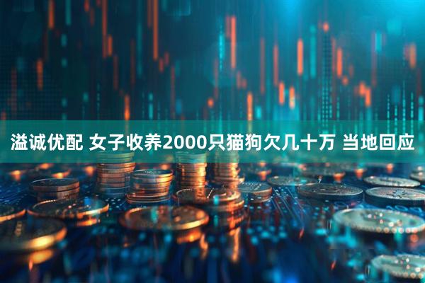溢诚优配 女子收养2000只猫狗欠几十万 当地回应