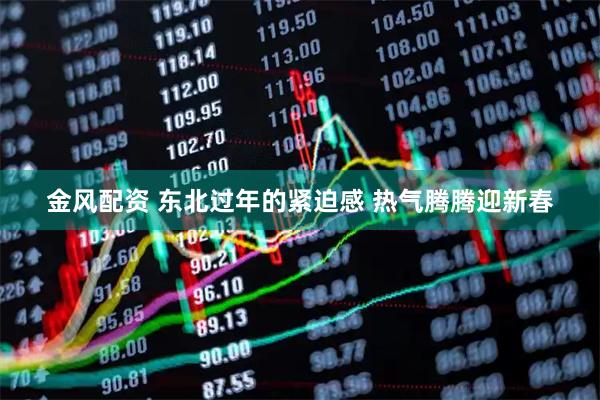 金风配资 东北过年的紧迫感 热气腾腾迎新春