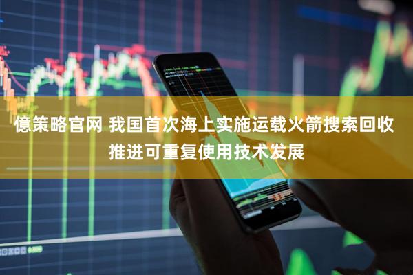 億策略官网 我国首次海上实施运载火箭搜索回收 推进可重复使用技术发展