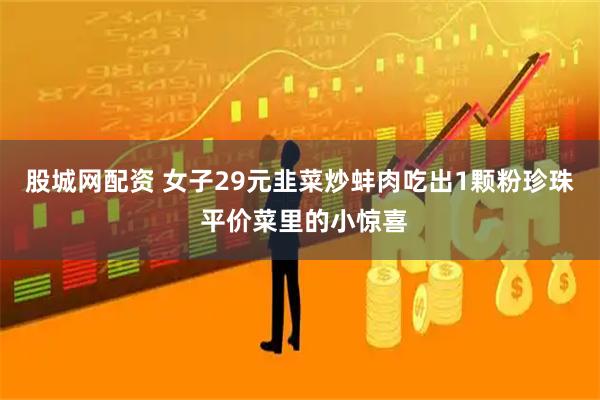 股城网配资 女子29元韭菜炒蚌肉吃出1颗粉珍珠 平价菜里的小惊喜