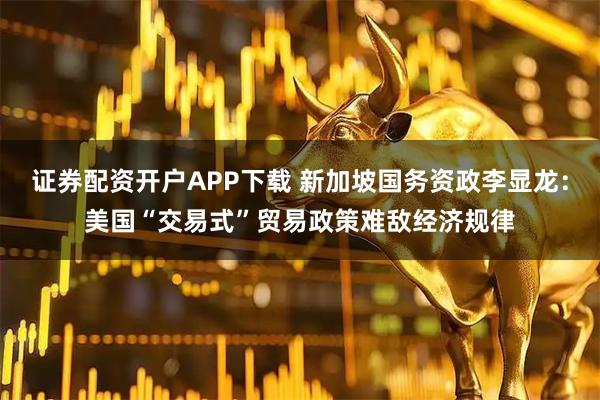 证券配资开户APP下载 新加坡国务资政李显龙：美国“交易式”贸易政策难敌经济规律