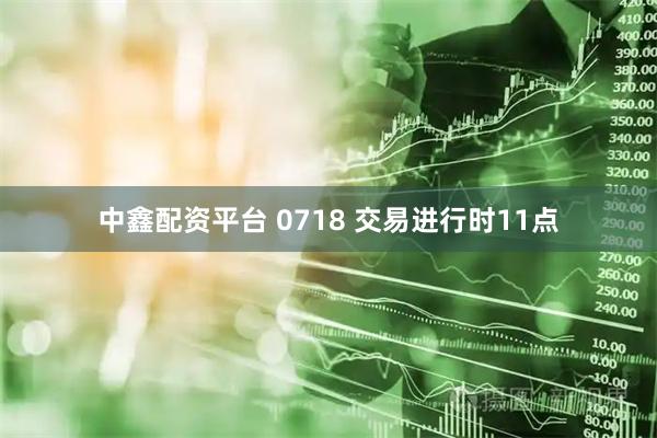 中鑫配资平台 0718 交易进行时11点