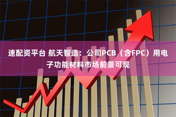速配资平台 航天智造：公司PCB（含FPC）用电子功能材料市场前景可观