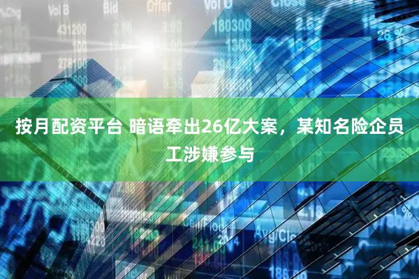 按月配资平台 暗语牵出26亿大案，某知名险企员工涉嫌参与