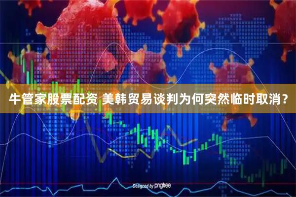 牛管家股票配资 美韩贸易谈判为何突然临时取消？
