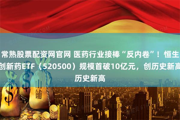 常熟股票配资网官网 医药行业接棒“反内卷”!恒生创新药ETF(520500)规模首破10亿元,创历史新高