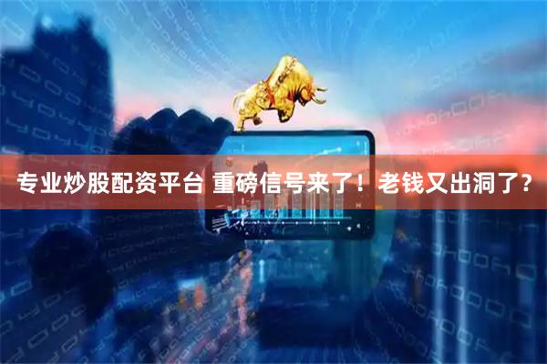 专业炒股配资平台 重磅信号来了！老钱又出洞了？