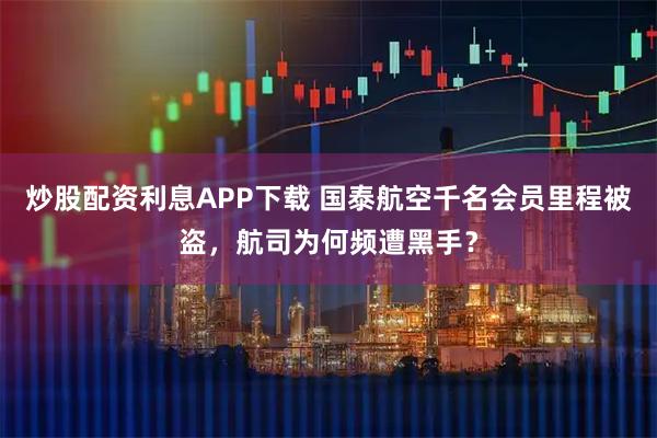 炒股配资利息APP下载 国泰航空千名会员里程被盗，航司为何频遭黑手？