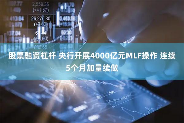 股票融资杠杆 央行开展4000亿元MLF操作 连续5个月加量续做