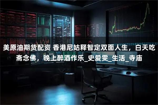 美原油期货配资 香港尼姑释智定双面人生，白天吃斋念佛，晚上醉酒作乐_史爱雯_生活_寺庙