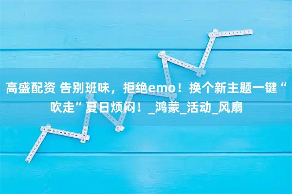 高盛配资 告别班味，拒绝emo！换个新主题一键“吹走”夏日烦闷！_鸿蒙_活动_风扇