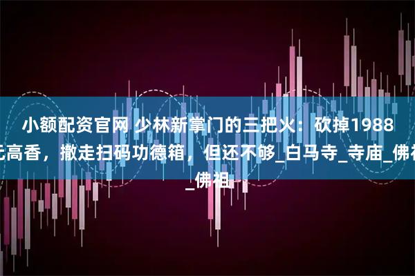 小额配资官网 少林新掌门的三把火：砍掉1988元高香，撤走扫码功德箱，但还不够_白马寺_寺庙_佛祖