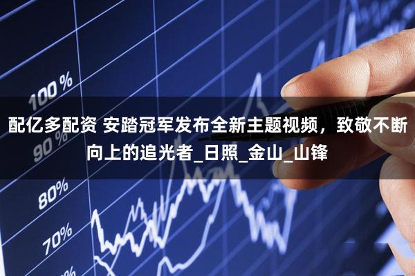 配亿多配资 安踏冠军发布全新主题视频，致敬不断向上的追光者_日照_金山_山锋