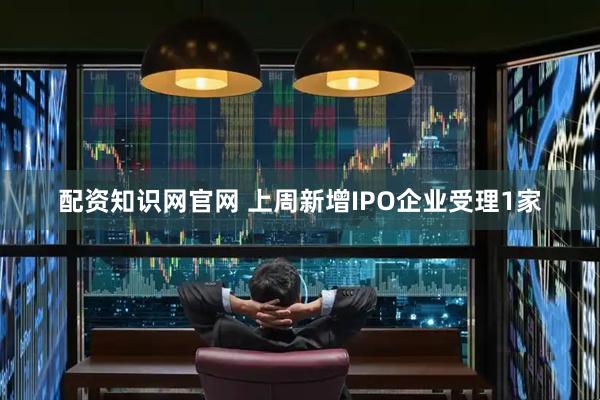 配资知识网官网 上周新增IPO企业受理1家