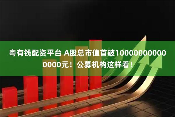 粤有钱配资平台 A股总市值首破100000000000000元！公募机构这样看！