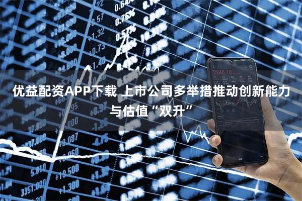 优益配资APP下载 上市公司多举措推动创新能力与估值“双升”