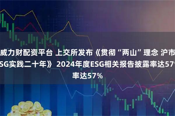 威力财配资平台 上交所发布《贯彻“两山”理念 沪市ESG实践二十年》 2024年度ESG相关报告披露率达57%