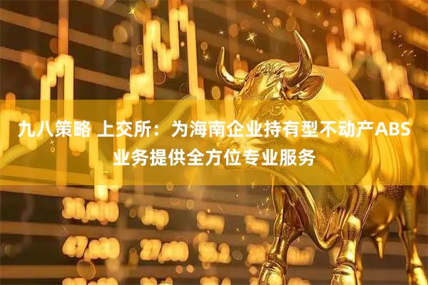 九八策略 上交所：为海南企业持有型不动产ABS业务提供全方位专业服务