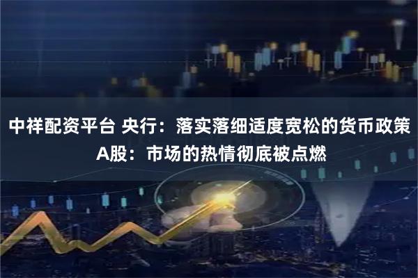 中祥配资平台 央行：落实落细适度宽松的货币政策 A股：市场的热情彻底被点燃
