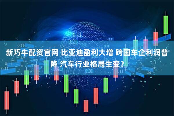 新巧牛配资官网 比亚迪盈利大增 跨国车企利润普降 汽车行业格局生变？