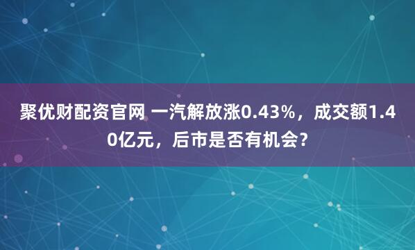 聚优财配资官网 一汽解放涨0.43%，成交额1.40亿元，后市是否有机会？