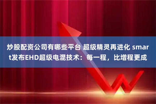 炒股配资公司有哪些平台 超级精灵再进化 smart发布EHD超级电混技术：每一程，比增程更成