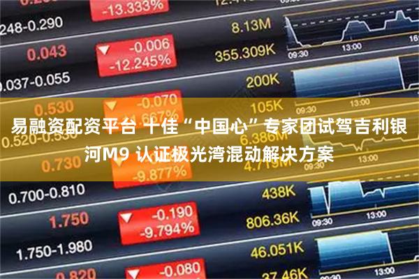 易融资配资平台 十佳“中国心”专家团试驾吉利银河M9 认证极光湾混动解决方案