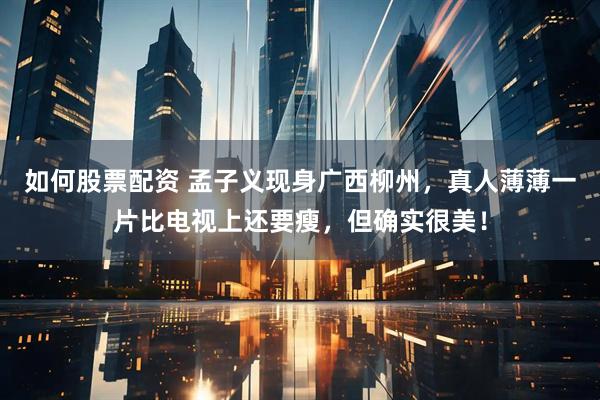 如何股票配资 孟子义现身广西柳州，真人薄薄一片比电视上还要瘦，但确实很美！