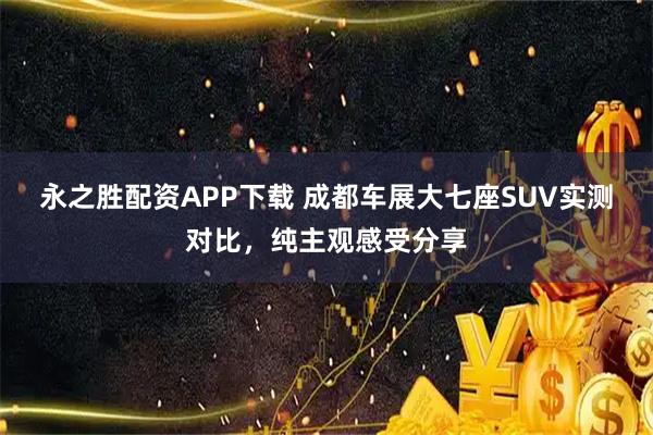 永之胜配资APP下载 成都车展大七座SUV实测对比，纯主观感受分享