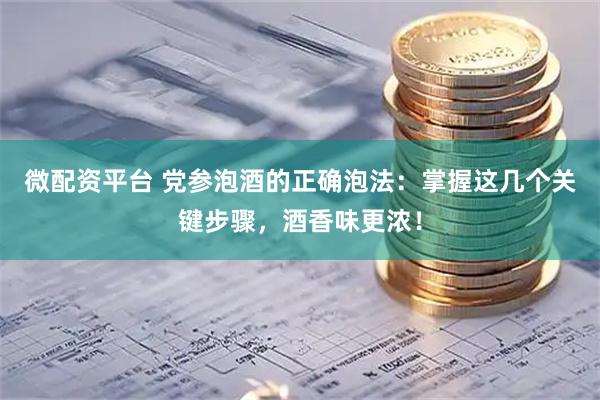 微配资平台 党参泡酒的正确泡法：掌握这几个关键步骤，酒香味更浓！