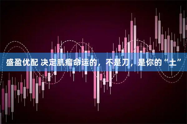 盛盈优配 决定肌瘤命运的，不是刀，是你的“土”