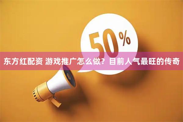 东方红配资 游戏推广怎么做？目前人气最旺的传奇