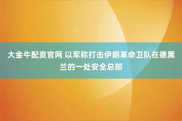 大金牛配资官网 以军称打击伊朗革命卫队在德黑兰的一处安全总部